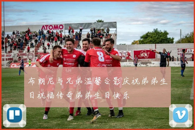 布朗尼与兄弟温馨合影庆祝弟弟生日祝福传奇弟弟生日快乐