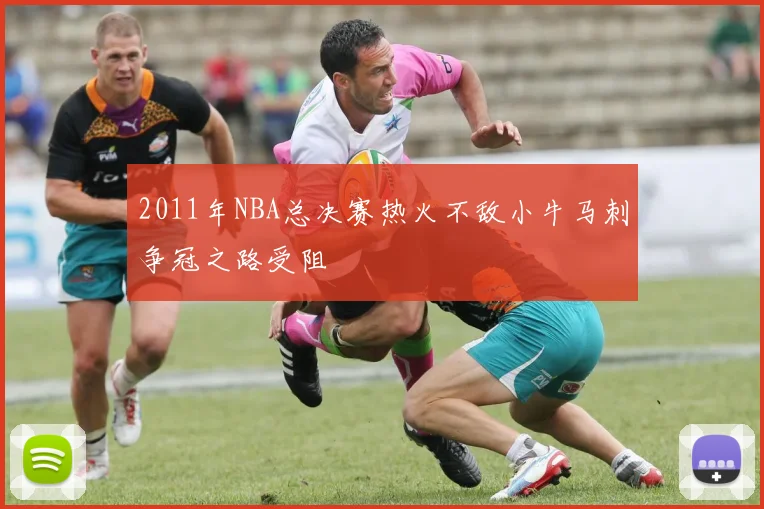 2011年NBA总决赛热火不敌小牛马刺争冠之路受阻