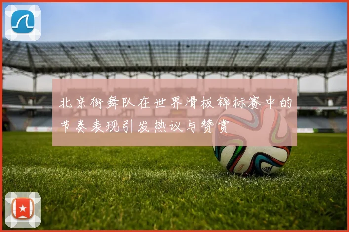 北京街舞队在世界滑板锦标赛中的节奏表现引发热议与赞赏
