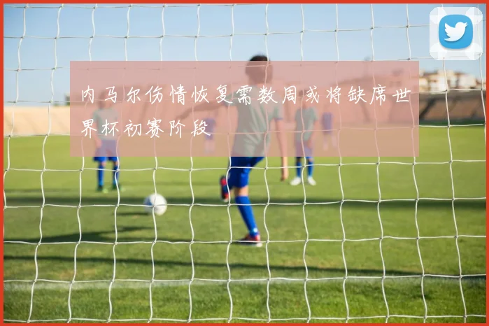 内马尔伤情恢复需数周或将缺席世界杯初赛阶段