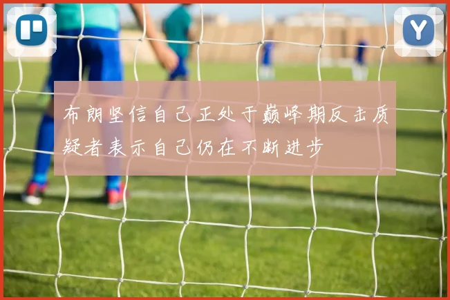 布朗坚信自己正处于巅峰期反击质疑者表示自己仍在不断进步