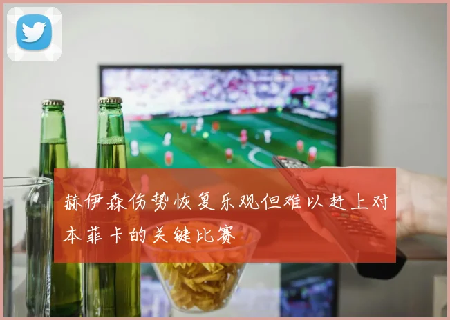 赫伊森伤势恢复乐观但难以赶上对本菲卡的关键比赛