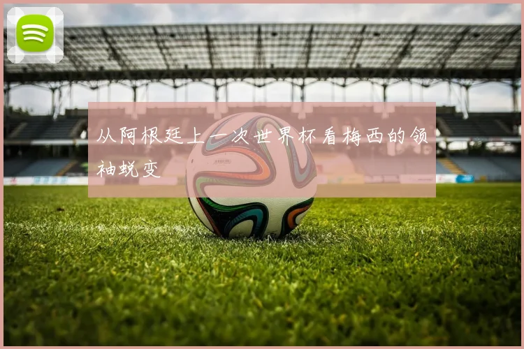 从阿根廷上一次世界杯看梅西的领袖蜕变