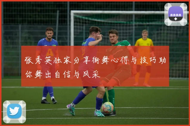 张秀英独家分享街舞心得与技巧助你舞出自信与风采