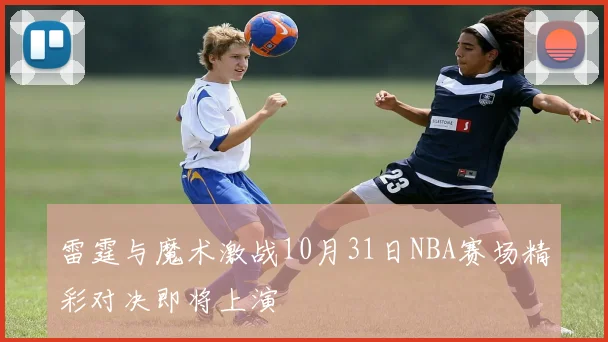 雷霆与魔术激战10月31日NBA赛场精彩对决即将上演